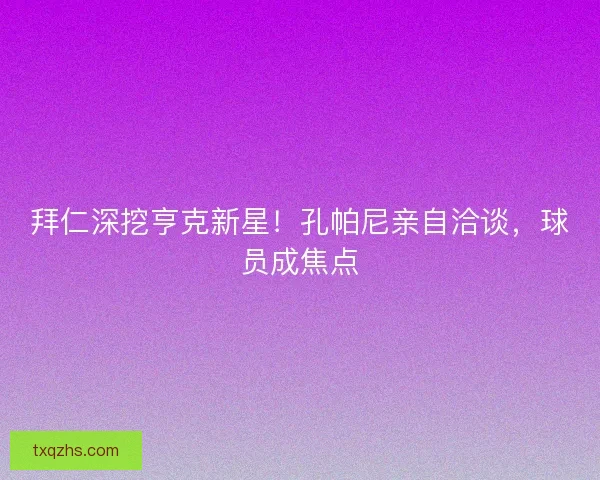 拜仁深挖亨克新星！孔帕尼亲自洽谈，球员成焦点
