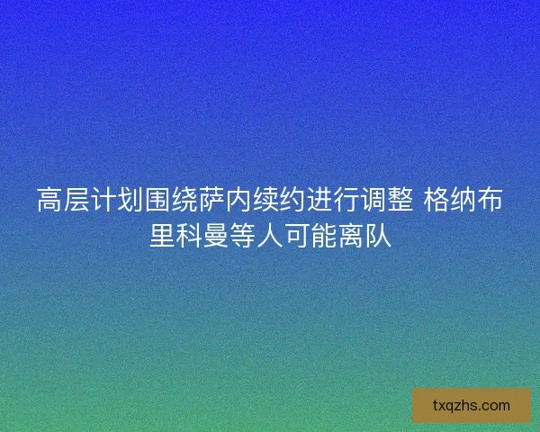 高层计划围绕萨内续约进行调整 格纳布里科曼等人可能离队