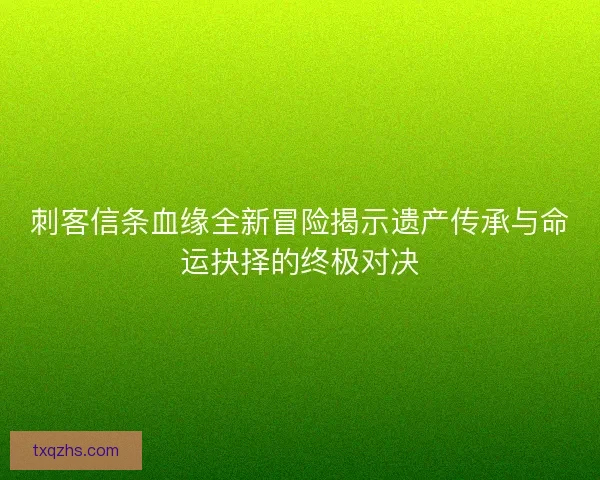 刺客信条血缘全新冒险揭示遗产传承与命运抉择的终极对决